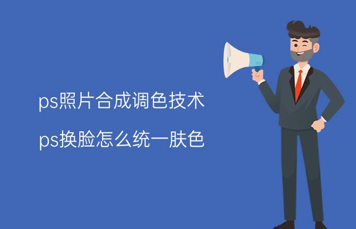 ps照片合成调色技术 ps换脸怎么统一肤色？